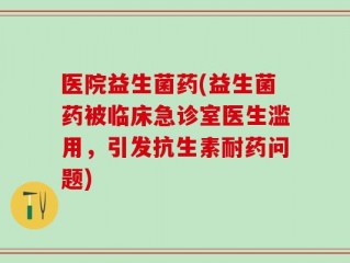 医院益生菌药(益生菌药被临床急诊室医生滥用，引发抗生素耐药问题)