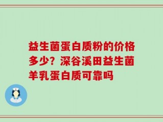 益生菌蛋白质粉的价格多少？深谷溪田益生菌羊乳蛋白质可靠吗