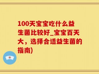 100天宝宝吃什么益生菌比较好_宝宝百天大，选择合适益生菌的指南)