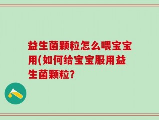 益生菌颗粒怎么喂宝宝用(如何给宝宝服用益生菌颗粒？