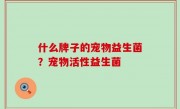 什么牌子的宠物益生菌？宠物活性益生菌