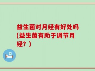 益生菌对月经有好处吗(益生菌有助于调节月经？)