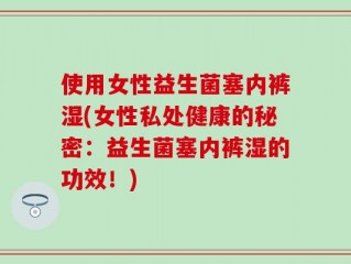 使用女性益生菌塞内裤湿(女性私处健康的秘密：益生菌塞内裤湿的功效！)