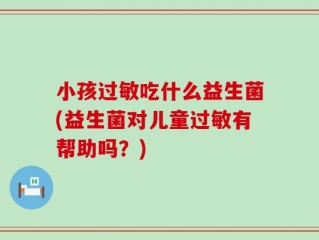 小孩过敏吃什么益生菌(益生菌对儿童过敏有帮助吗？)