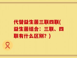 代替益生菌三联四联(益生菌组合：三联、四联有什么区别？)