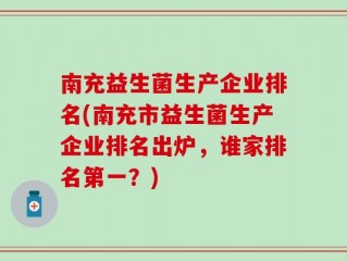 南充益生菌生产企业排名(南充市益生菌生产企业排名出炉，谁家排名第一？)