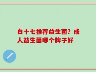 白十七推荐益生菌？成人益生菌哪个牌子好