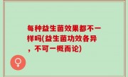 每种益生菌效果都不一样吗(益生菌功效各异，不可一概而论)