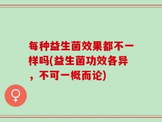 每种益生菌效果都不一样吗(益生菌功效各异，不可一概而论)