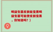 喝益生菌皮肤能变黑喝益生菌可能使皮肤变黑，你知道吗？)