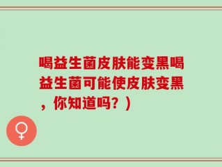 喝益生菌皮肤能变黑喝益生菌可能使皮肤变黑，你知道吗？)