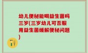 幼儿便秘能喝益生菌吗三岁(三岁幼儿可否服用益生菌缓解便秘问题)