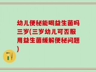 幼儿便秘能喝益生菌吗三岁(三岁幼儿可否服用益生菌缓解便秘问题)
