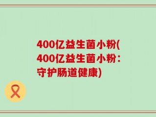 400亿益生菌小粉(400亿益生菌小粉：守护肠道健康)