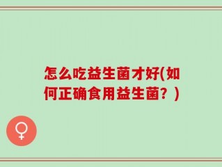 怎么吃益生菌才好(如何正确食用益生菌？)