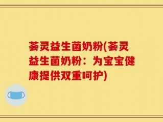 荟灵益生菌奶粉(荟灵益生菌奶粉：为宝宝健康提供双重呵护)