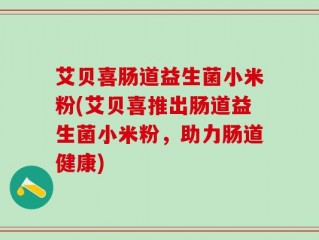 艾贝喜肠道益生菌小米粉(艾贝喜推出肠道益生菌小米粉，助力肠道健康)