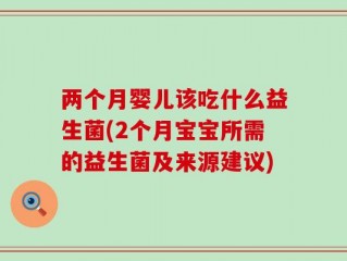两个月婴儿该吃什么益生菌(2个月宝宝所需的益生菌及来源建议)