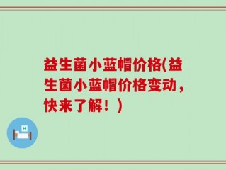 益生菌小蓝帽价格(益生菌小蓝帽价格变动，快来了解！)