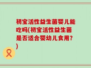 初宝活性益生菌婴儿能吃吗(初宝活性益生菌是否适合婴幼儿食用？)