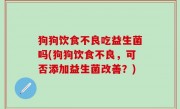 狗狗饮食不良吃益生菌吗(狗狗饮食不良，可否添加益生菌改善？)