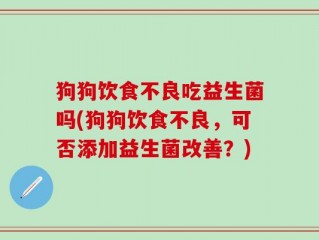 狗狗饮食不良吃益生菌吗(狗狗饮食不良，可否添加益生菌改善？)
