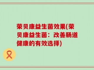 荣贝康益生菌效果(荣贝康益生菌：改善肠道健康的有效选择)