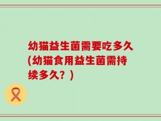 幼猫益生菌需要吃多久(幼猫食用益生菌需持续多久？)