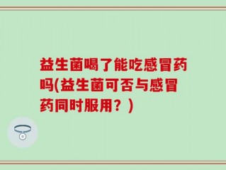 益生菌喝了能吃感冒药吗(益生菌可否与感冒药同时服用？)