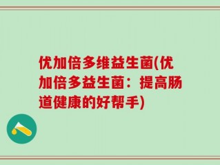 优加倍多维益生菌(优加倍多益生菌：提高肠道健康的好帮手)