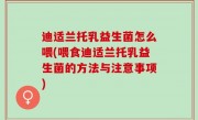 迪适兰托乳益生菌怎么喂(喂食迪适兰托乳益生菌的方法与注意事项)