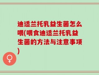 迪适兰托乳益生菌怎么喂(喂食迪适兰托乳益生菌的方法与注意事项)
