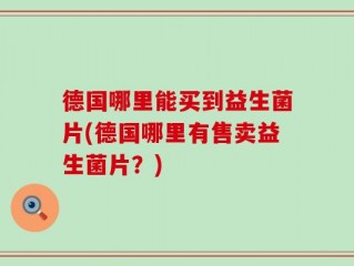 德国哪里能买到益生菌片(德国哪里有售卖益生菌片？)