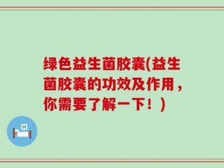 绿色益生菌胶囊(益生菌胶囊的功效及作用，你需要了解一下！)
