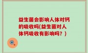 益生菌会影响人体对钙的吸收吗(益生菌对人体钙吸收有影响吗？)
