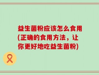 益生菌粉应该怎么食用(正确的食用方法，让你更好地吃益生菌粉)
