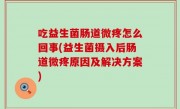 吃益生菌肠道微疼怎么回事(益生菌摄入后肠道微疼原因及解决方案)