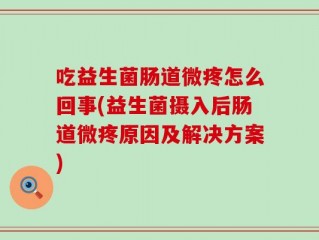 吃益生菌肠道微疼怎么回事(益生菌摄入后肠道微疼原因及解决方案)