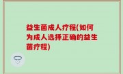 益生菌成人疗程(如何为成人选择正确的益生菌疗程)