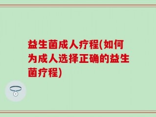 益生菌成人疗程(如何为成人选择正确的益生菌疗程)