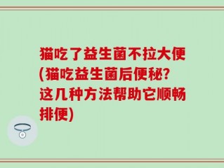 猫吃了益生菌不拉大便(猫吃益生菌后便秘？这几种方法帮助它顺畅排便)