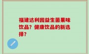 福建达利园益生菌果味饮品？健康饮品的新选择？