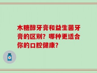 木糖醇牙膏和益生菌牙膏的区别？哪种更适合你的口腔健康？