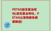 PETAG益生菌治呕吐(益生菌治呕吐，PETAG让宠物拥有健康肠道)