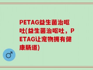 PETAG益生菌治呕吐(益生菌治呕吐，PETAG让宠物拥有健康肠道)