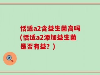 恬适a2含益生菌高吗(恬适a2添加益生菌是否有益？)