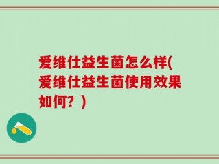 爱维仕益生菌怎么样(爱维仕益生菌使用效果如何？)