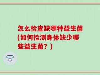 怎么检查缺哪种益生菌(如何检测身体缺少哪些益生菌？)