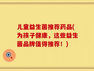 儿童益生菌推荐药品(为孩子健康，这些益生菌品牌值得推荐！)