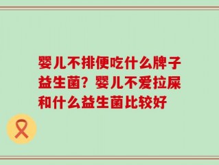 婴儿不排便吃什么牌子益生菌？婴儿不爱拉屎和什么益生菌比较好